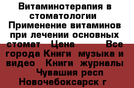 Витаминотерапия в стоматологии  Применение витаминов при лечении основных стомат › Цена ­ 257 - Все города Книги, музыка и видео » Книги, журналы   . Чувашия респ.,Новочебоксарск г.